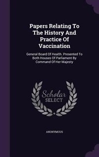 Papers Relating To The History And Practice Of Vaccination: General Board Of Health. Presented To Both Houses Of Parliament By Command Of Her Majesty
