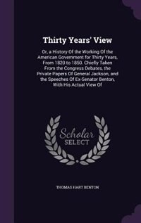 Thirty Years' View: Or, a History Of the Working Of the American Government for Thirty Years, From 1820 to 1850. Chiefl