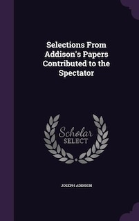 Selections From Addison's Papers Contributed to the Spectator