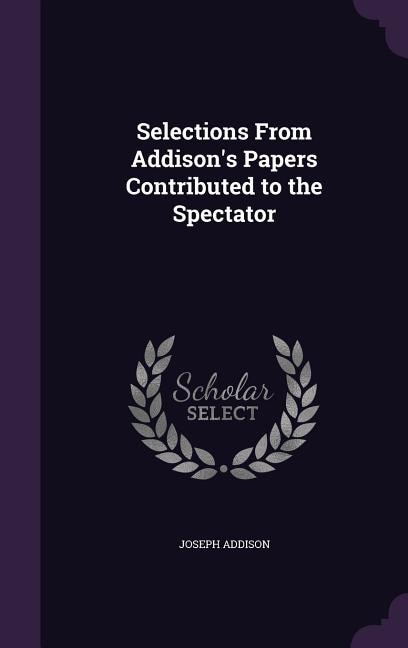 Selections From Addison's Papers Contributed to the Spectator