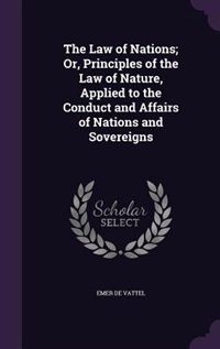 The Law of Nations; Or, Principles of the Law of Nature, Applied to the Conduct and Affairs of Nations and Sovereigns