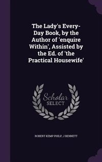 The Lady's Every-Day Book, by the Author of 'enquire Within', Assisted by the Ed. of 'the Practical Housewife'