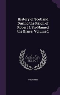 Couverture_History of Scotland During the Reign of Robert I. Sir-Named the Bruce, Volume 1