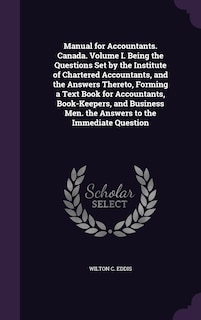 Front cover_Manual for Accountants. Canada. Volume I. Being the Questions Set by the Institute of Chartered Accountants, and the Answers Thereto, Forming a Text Book for Accountants, Book-Keepers, and Business Men. the Answers to the Immediate Question