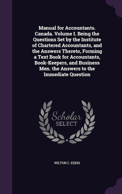 Front cover_Manual for Accountants. Canada. Volume I. Being the Questions Set by the Institute of Chartered Accountants, and the Answers Thereto, Forming a Text Book for Accountants, Book-Keepers, and Business Men. the Answers to the Immediate Question