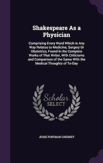 Shakespeare As a Physician: Comprising Every Word Which in Any Way Relates to Medicine, Surgery Or Obstetrics, Found in the Com