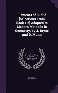 Elements of Euclid [Selections From Book 1-6] Adapted to Modern Methods in Geometry, by J. Bryce and D. Munn