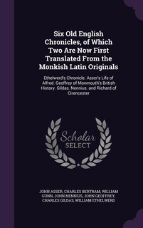 Six Old English Chronicles, of Which Two Are Now First Translated From the Monkish Latin Originals: Ethelwerd's Chronicle. Asser's Life of Alfred. Geoffrey of Monmouth's British History. Gildas. Nenn