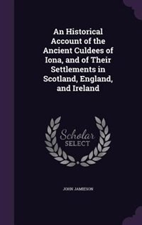 An Historical Account of the Ancient Culdees of Iona, and of Their Settlements in Scotland, England, and Ireland