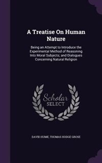 A Treatise On Human Nature: Being an Attempt to Introduce the Experimental Method of Reasoning Into Moral Subjects; and Dialogu