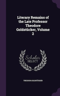 Literary Remains of the Late Professor Theodore Goldstücker, Volume 2