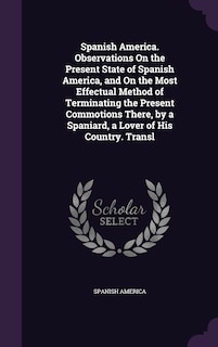 Couverture_Spanish America. Observations On the Present State of Spanish America, and On the Most Effectual Method of Terminating the Present Commotions There, by a Spaniard, a Lover of His Country. Transl