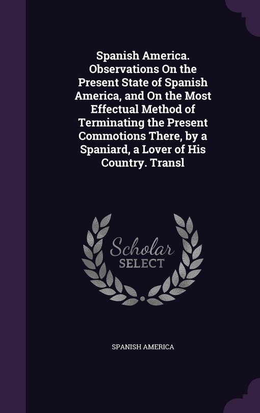 Couverture_Spanish America. Observations On the Present State of Spanish America, and On the Most Effectual Method of Terminating the Present Commotions There, by a Spaniard, a Lover of His Country. Transl