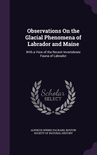Observations On the Glacial Phenomena of Labrador and Maine: With a View of the Recent Invertebrate Fauna of Labrador