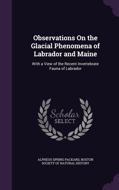 Observations On the Glacial Phenomena of Labrador and Maine: With a View of the Recent Invertebrate Fauna of Labrador