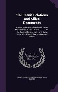 The Jesuit Relations and Allied Documents: Travels and Explorations of the Jesuit Missionaries in New France, 1610-1791 ; the Original French,