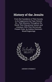 History of the Jesuits: From the Foundation of Their Society to Its Suppression by Pope Clement Xiv.; Their Missions Throug