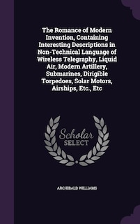 The Romance of Modern Invention, Containing Interesting Descriptions in Non-Technical Language of Wireless Telegraphy, Liquid Air, Modern Artillery, Submarines, Dirigible Torpedoes, Solar Motors, Airships, Etc., Etc