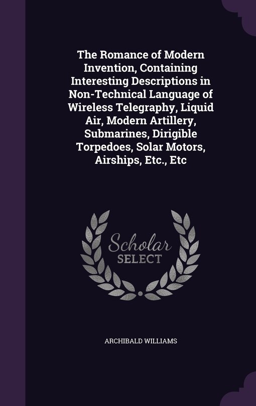 The Romance of Modern Invention, Containing Interesting Descriptions in Non-Technical Language of Wireless Telegraphy, Liquid Air, Modern Artillery, Submarines, Dirigible Torpedoes, Solar Motors, Airships, Etc., Etc