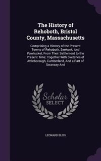The History of Rehoboth, Bristol County, Massachusetts: Comprising a History of the Present Towns of Rehoboth, Seekonk, And Pawtucket, From Their Settlemen