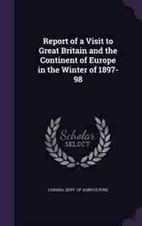 Report of a Visit to Great Britain and the Continent of Europe in the Winter of 1897-98 by Canada. Dept. of Agriculture