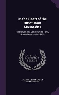 In the Heart of the Bitter-Root Mountains: The Story of The Carlin Hunting Party, September-December, 1893