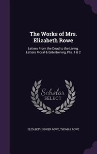 The Works of Mrs. Elizabeth Rowe: Letters From the Dead to the Living. Letters Moral & Entertaining, Pts. 1 & 2