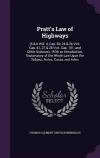 Pratt's Law of Highways: (5 & 6 Will. 4, Cap. 50, 25 & 26 Vict. Cap. 61, 27 & 28 Vict. Cap. 101, and Other Statutes) : With