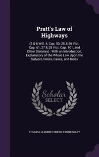 Pratt's Law of Highways: (5 & 6 Will. 4, Cap. 50, 25 & 26 Vict. Cap. 61, 27 & 28 Vict. Cap. 101, and Other Statutes) : With