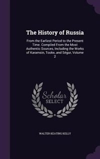 The History of Russia: From the Earliest Period to the Present Time. Compiled From the Most Authentic Sources, Including t