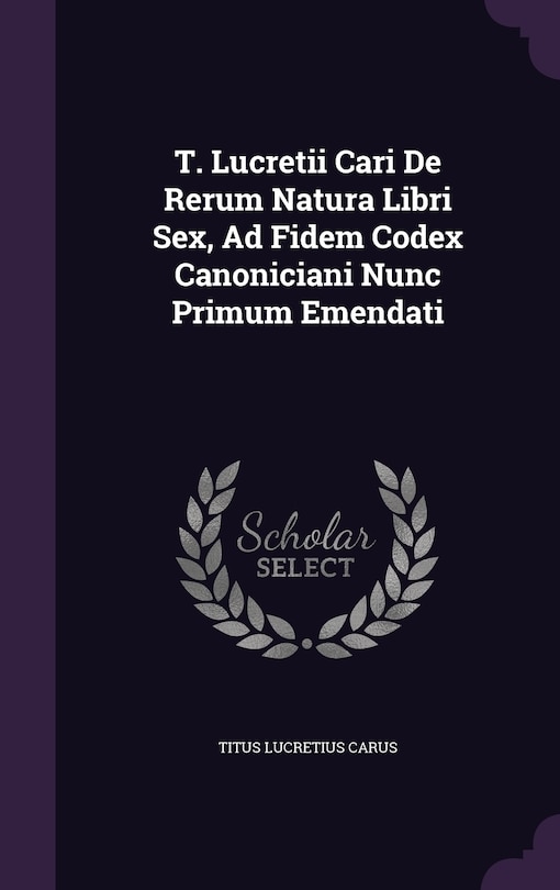 T. Lucretii Cari De Rerum Natura Libri Sex, Ad Fidem Codex Canoniciani Nunc Primum Emendati