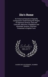 Dio's Rome: An Historical Narrative Originally Composed in Greek During the Reigns of Septimus Severus, Geta an