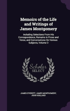 Memoirs of the Life and Writings of James Montgomery: Including Selections From His Correspondence, Remains in Prose and Verse, and Conversations On Various Subjects, Volume 3