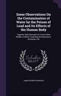 Some Observations On the Contamination of Water by the Poison of Lead and Its Effects of the Human Body: Together With Remarks On Some Other Modes in Which Lead May Be Injurious in Domestic Life de James Bower Harrison