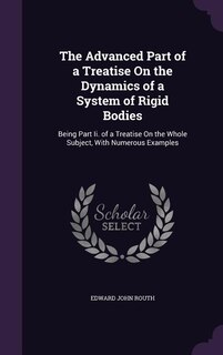 The Advanced Part of a Treatise On the Dynamics of a System of Rigid Bodies: Being Part Ii. of a Treatise On the Whole Subject, With Numerous Examples