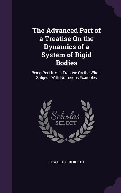 The Advanced Part of a Treatise On the Dynamics of a System of Rigid Bodies: Being Part Ii. of a Treatise On the Whole Subject, With Numerous Examples
