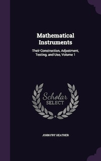 Mathematical Instruments: Their Construction, Adjustment, Testing, and Use, Volume 1