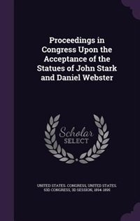 Proceedings in Congress Upon the Acceptance of the Statues of John Stark and Daniel Webster