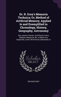 Dr. R. Grey's Memoria Technica; Or, Method of Artificial Memory, Applied to and Exemplified in Chronology, History, Geography, Astronomy: Also Jewish, Grecian, and Roman Coins, Weights, Measures, &C. to Which Are Subjoined, Lowe's Mnemon