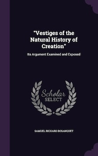 Vestiges of the Natural History of Creation: Its Argument Examined and Exposed