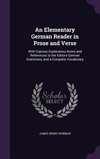 An Elementary German Reader in Prose and Verse: With Copious Explanatory Notes and References to the Editors German Grammars, and a Complete Vocabu