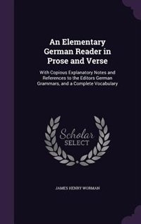 An Elementary German Reader in Prose and Verse: With Copious Explanatory Notes and References to the Editors German Grammars, and a Complete Vocabu