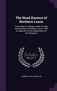 The Head Hunters of Northern Luzon: From Ifugao to Kalinga, a Ride Through the Mountains of Northern Luzon : With an Appendix On the In