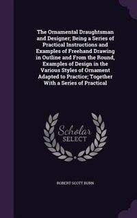 Front cover_The Ornamental Draughtsman and Designer; Being a Series of Practical Instructions and Examples of Freehand Drawing in Outline and From the Round, Examples of Design in the Various Styles of Ornament Adapted to Practice; Together With a Series of Practical