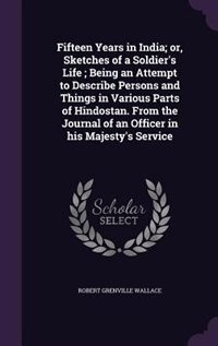 Fifteen Years in India; or, Sketches of a Soldier's Life ; Being an Attempt to Describe Persons and Things in Various Parts of Hindostan. From the Journal of an Officer in his Majesty's Service