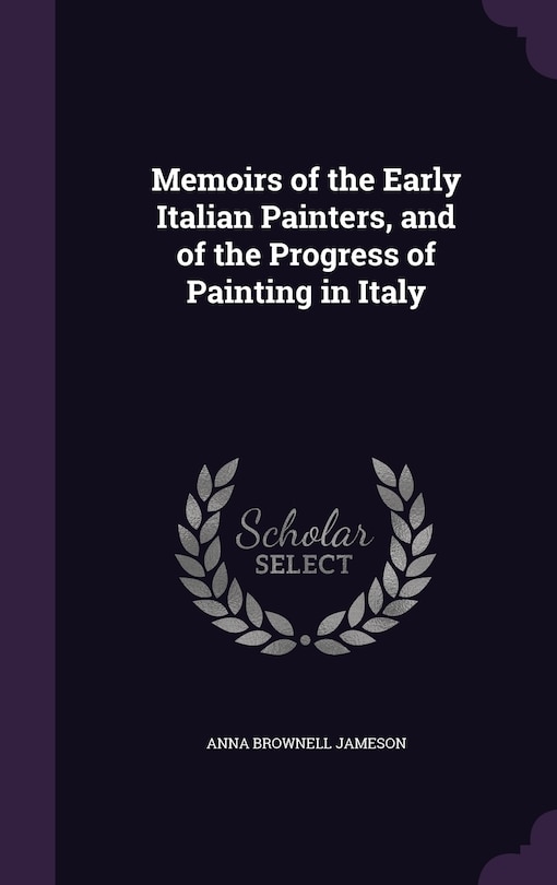 Memoirs of the Early Italian Painters, and of the Progress of Painting in Italy