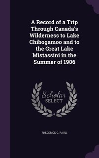 Front cover_A Record of a Trip Through Canada's Wilderness to Lake Chibogamoo and to the Great Lake Mistassini in the Summer of 1906