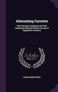 Alternating Currents: Their Elements Explained, and Their Calculation Effected Without the Use of Hyperbolic Functions