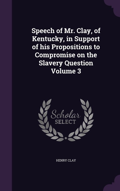 Front cover_Speech of Mr. Clay, of Kentucky, in Support of his Propositions to Compromise on the Slavery Question Volume 3