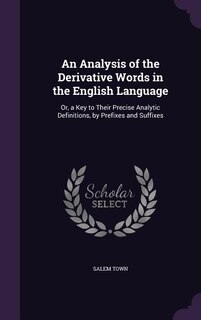An Analysis of the Derivative Words in the English Language: Or, a Key to Their Precise Analytic Definitions, by Prefixes and Suffixes